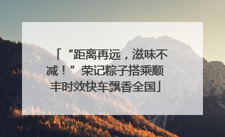 “距离再远，滋味不减！”荣记粽子搭乘顺丰时效快车飘香全国
