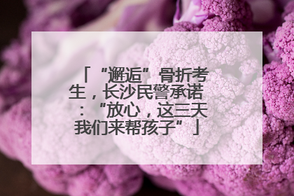 “邂逅”骨折考生，长沙民警承诺：“放心，这三天我们来帮孩子”