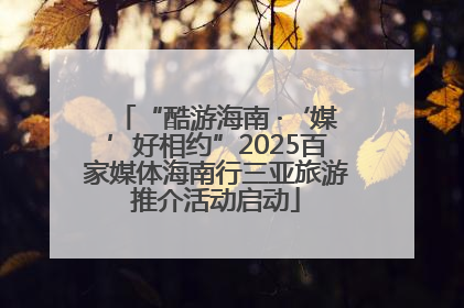 “酷游海南 ·‘媒’好相约”2025百家媒体海南行三亚旅游推介活动启动