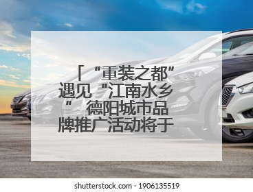 “重装之都”遇见“江南水乡” 德阳城市品牌推广活动将于无锡拉开帷幕