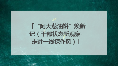 “阿大葱油饼”焕新记（干部状态新观察·走进一线探作风）