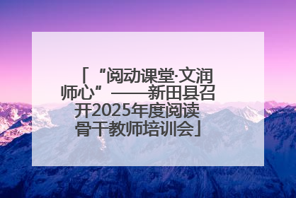“阅动课堂·文润师心”——新田县召开2025年度阅读骨干教师培训会