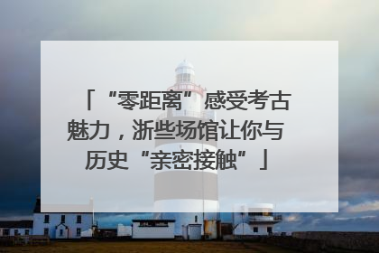 “零距离”感受考古魅力，浙些场馆让你与历史“亲密接触”