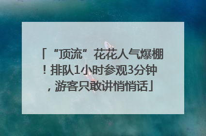 “顶流”花花人气爆棚！排队1小时参观3分钟，游客只敢讲悄悄话