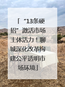 “13条硬招”激活市场主体活力！聊城深化改革构建公平透明市场环境