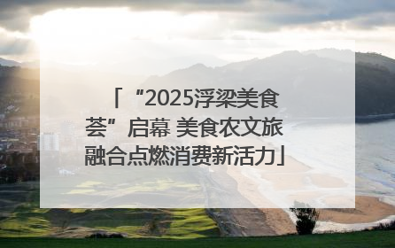 “2025浮梁美食荟”启幕 美食农文旅融合点燃消费新活力