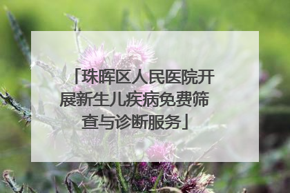 珠晖区人民医院开展新生儿疾病免费筛查与诊断服务