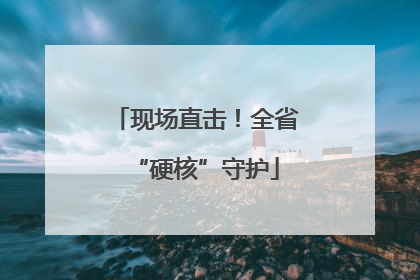 现场直击！全省“硬核”守护