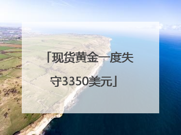现货黄金一度失守3350美元