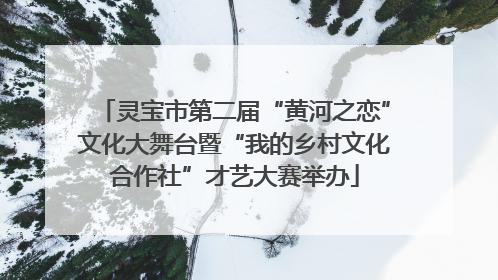 灵宝市第二届“黄河之恋”文化大舞台暨“我的乡村文化合作社”才艺大赛举办