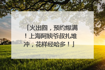 火出圈，预约爆满！上海阿姨爷叔扎堆冲，花样经哈多！