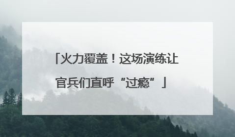 火力覆盖！这场演练让官兵们直呼“过瘾”