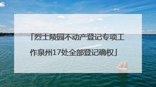 烈士陵园不动产登记专项工作泉州17处全部登记确权