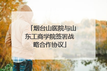 烟台山医院与山东工商学院签署战略合作协议