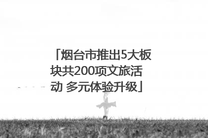 烟台市推出5大板块共200项文旅活动 多元体验升级