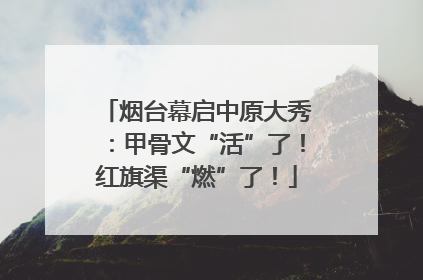 烟台幕启中原大秀：甲骨文“活”了！红旗渠“燃”了！