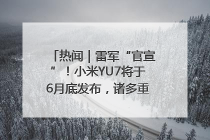 热闻｜雷军“官宣”！小米YU7将于6月底发布，诸多重磅新品一起发布！唯独价格“卖关子”
