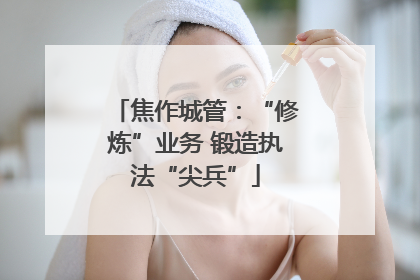 焦作城管：“修炼”业务 锻造执法“尖兵”