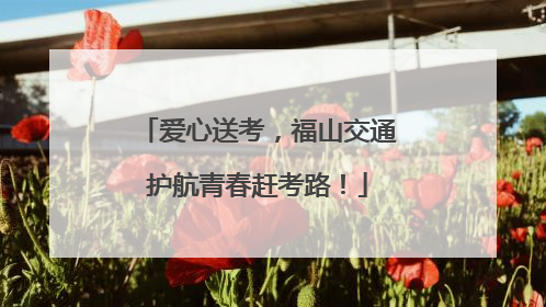 爱心送考，福山交通护航青春赶考路！