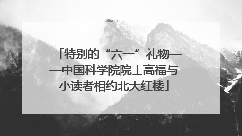 特别的“六一”礼物——中国科学院院士高福与小读者相约北大红楼