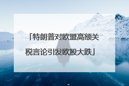 特朗普对欧盟高额关税言论引发欧股大跌