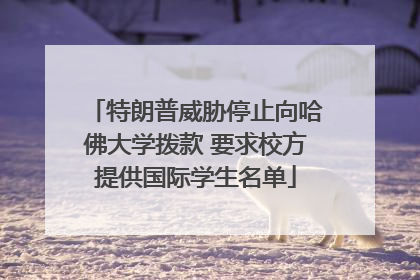 特朗普威胁停止向哈佛大学拨款 要求校方提供国际学生名单