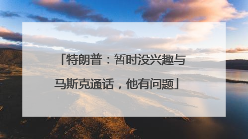 特朗普：暂时没兴趣与马斯克通话，他有问题
