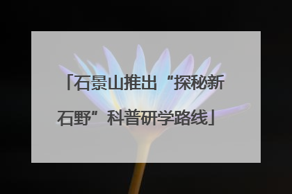 石景山推出“探秘新石野”科普研学路线