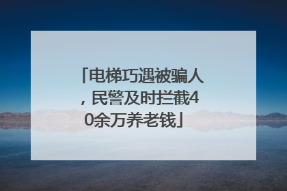 电梯巧遇被骗人，民警及时拦截40余万养老钱