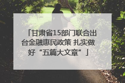 甘肃省15部门联合出台金融惠民政策 扎实做好“五篇大文章”