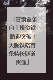 甘肃首条自主投资铁路迎突破！天陇铁路首条特长隧道贯通