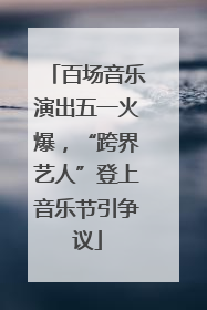 百场音乐演出五一火爆，“跨界艺人”登上音乐节引争议