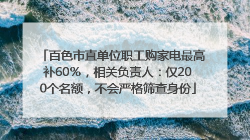 百色市直单位职工购家电最高补60％，相关负责人：仅200个名额，不会严格筛查身份