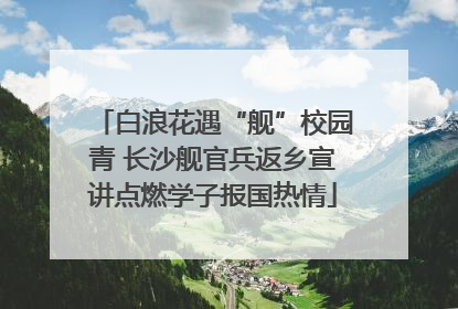 白浪花遇“舰”校园青 长沙舰官兵返乡宣讲点燃学子报国热情