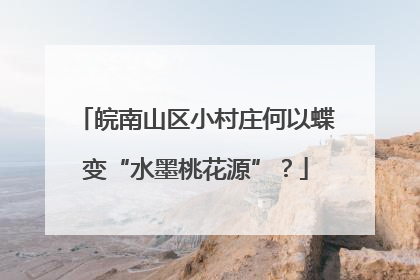 皖南山区小村庄何以蝶变“水墨桃花源”？