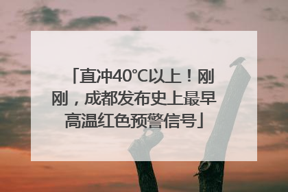 直冲40℃以上！刚刚，成都发布史上最早高温红色预警信号