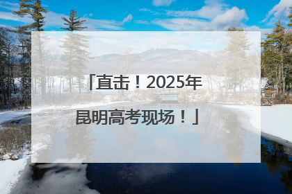 直击！2025年昆明高考现场！