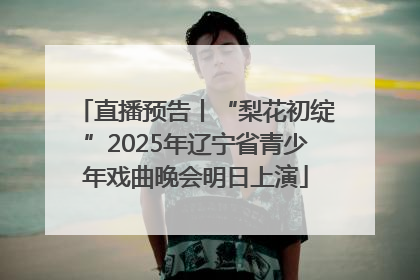 直播预告丨“梨花初绽”2025年辽宁省青少年戏曲晚会明日上演