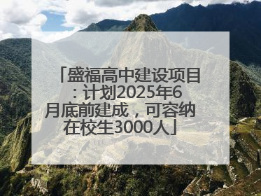 盛福高中建设项目：计划2025年6月底前建成，可容纳在校生3000人