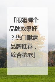 眼霜哪个品牌效果好？热门眼霜品牌推荐，综合抗老