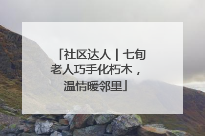 社区达人｜七旬老人巧手化朽木，温情暖邻里