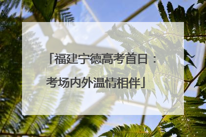 福建宁德高考首日：考场内外温情相伴