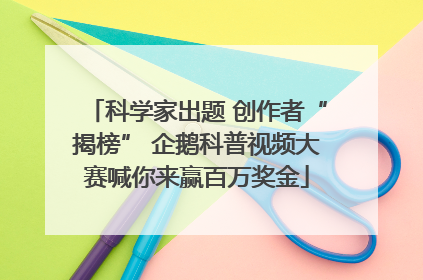 科学家出题 创作者“揭榜” 企鹅科普视频大赛喊你来赢百万奖金