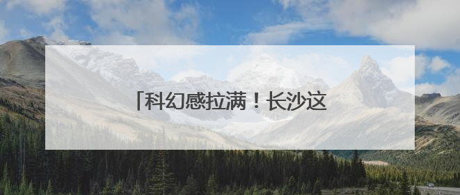 科幻感拉满！长沙这座会“讲故事”的太空城“六一”正式启航