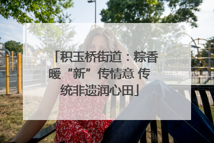 积玉桥街道：粽香暖“新”传情意 传统非遗润心田