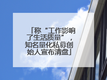 称“工作影响了生活质量”，知名量化私募创始人宣布清盘