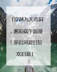 穿越九天奇洞，邂逅端午浪漫！茅岩河夏日狂欢启幕