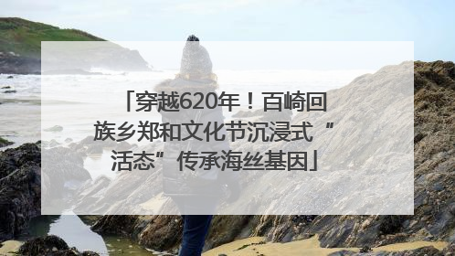 穿越620年！百崎回族乡郑和文化节沉浸式“活态”传承海丝基因