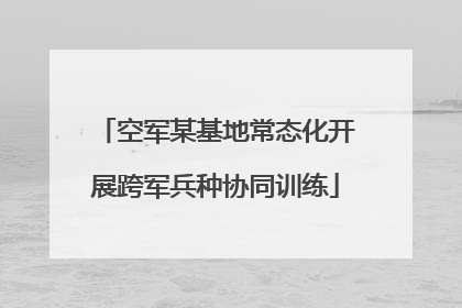 空军某基地常态化开展跨军兵种协同训练