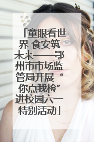 童眼看世界 食安筑未来——鄂州市市场监管局开展“你点我检”进校园六一特别活动
